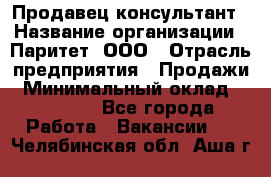 Продавец-консультант › Название организации ­ Паритет, ООО › Отрасль предприятия ­ Продажи › Минимальный оклад ­ 25 000 - Все города Работа » Вакансии   . Челябинская обл.,Аша г.